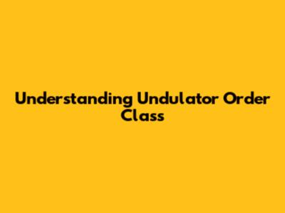 Understanding Undulator Order Class