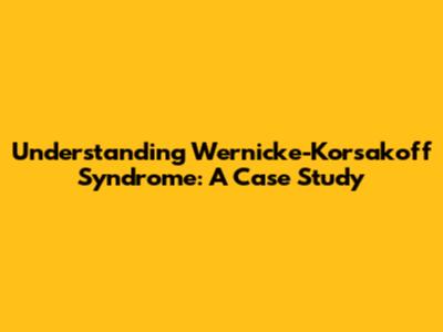 Understanding Wernicke-Korsakoff Syndrome: A Case Study