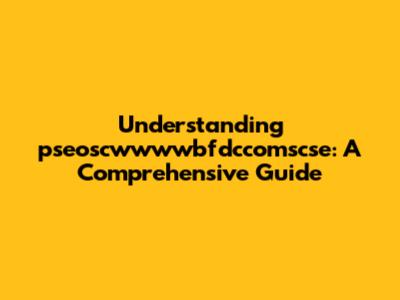 Understanding pseoscwwwwbfdccomscse: A Comprehensive Guide