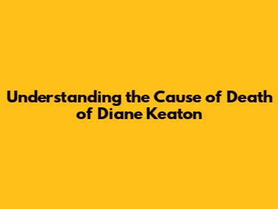 Understanding the Cause of Death of Diane Keaton