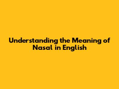 Understanding the Meaning of 'Nasal' in English