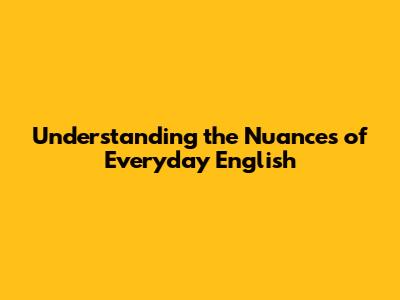 Understanding the Nuances of Everyday English