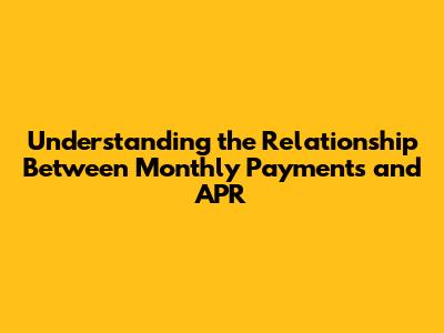 Understanding the Relationship Between Monthly Payments and APR