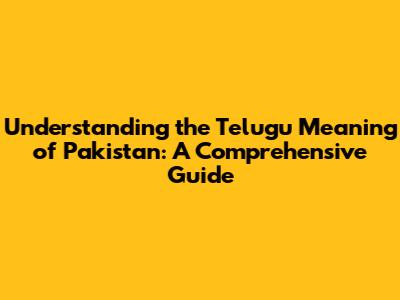 Understanding the Telugu Meaning of Pakistan: A Comprehensive Guide