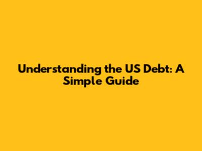 Understanding the US Debt: A Simple Guide