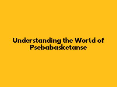 Understanding the World of Psebabasketanse