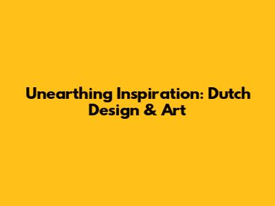 Unearthing Inspiration: Dutch Design & Art