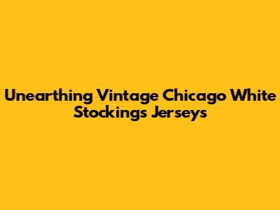 Unearthing Vintage Chicago White Stockings Jerseys