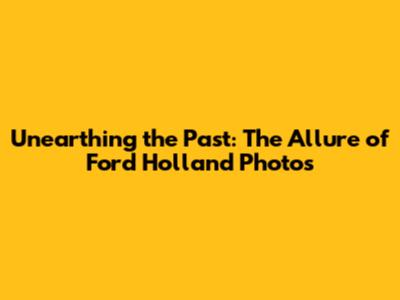 Unearthing the Past: The Allure of Ford Holland Photos