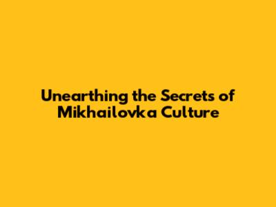 Unearthing the Secrets of Mikhailovka Culture