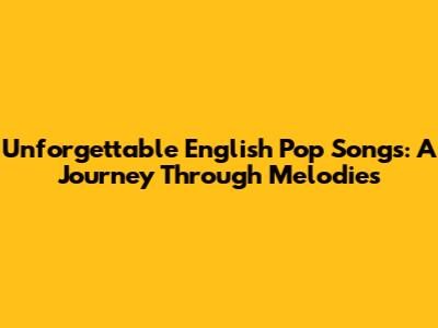 Unforgettable English Pop Songs: A Journey Through Melodies