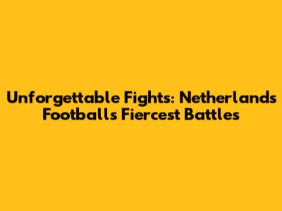 Unforgettable Fights: Netherlands Football's Fiercest Battles