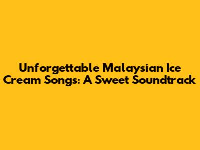 Unforgettable Malaysian Ice Cream Songs: A Sweet Soundtrack