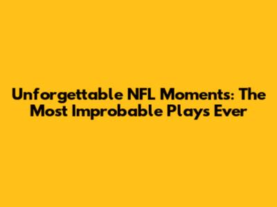 Unforgettable NFL Moments: The Most Improbable Plays Ever