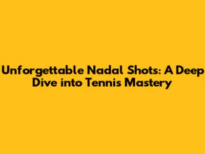 Unforgettable Nadal Shots: A Deep Dive into Tennis Mastery