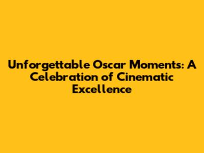 Unforgettable Oscar Moments: A Celebration of Cinematic Excellence