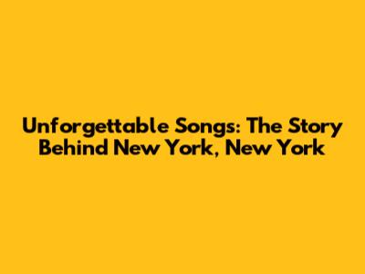 Unforgettable Songs: The Story Behind 'New York, New York'