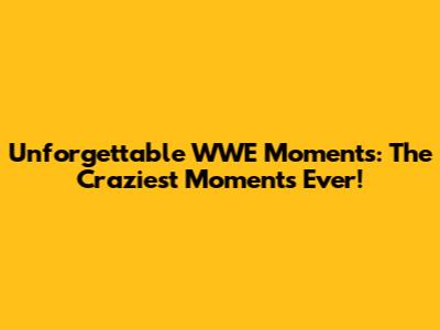 Unforgettable WWE Moments: The Craziest Moments Ever!
