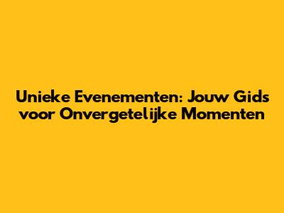 Unieke Evenementen: Jouw Gids voor Onvergetelijke Momenten