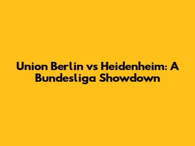 Union Berlin vs Heidenheim: A Bundesliga Showdown