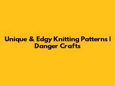 Unique & Edgy Knitting Patterns | Danger Crafts