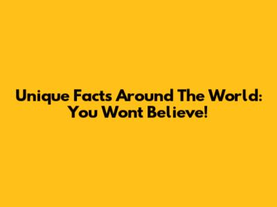 Unique Facts Around The World: You Won't Believe!