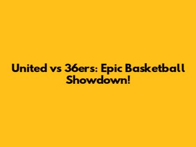 United vs 36ers: Epic Basketball Showdown!