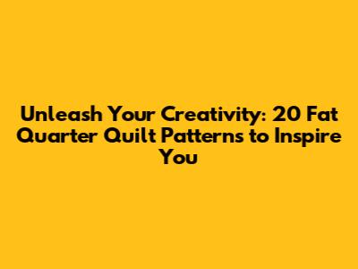 Unleash Your Creativity: 20 Fat Quarter Quilt Patterns to Inspire You