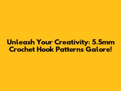 Unleash Your Creativity: 5.5mm Crochet Hook Patterns Galore!