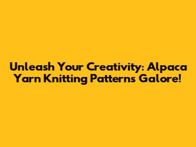 Unleash Your Creativity: Alpaca Yarn Knitting Patterns Galore!