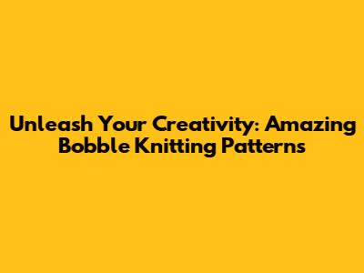 Unleash Your Creativity: Amazing Bobble Knitting Patterns