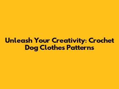 Unleash Your Creativity: Crochet Dog Clothes Patterns