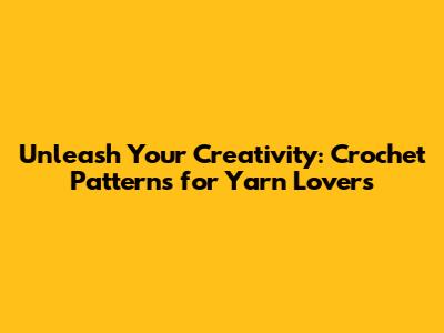 Unleash Your Creativity: Crochet Patterns for Yarn Lovers