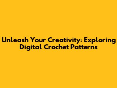 Unleash Your Creativity: Exploring Digital Crochet Patterns