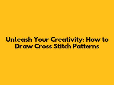 Unleash Your Creativity: How to Draw Cross Stitch Patterns