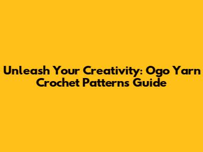 Unleash Your Creativity: Ogo Yarn Crochet Patterns Guide