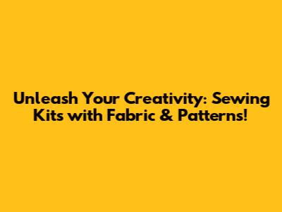 Unleash Your Creativity: Sewing Kits with Fabric & Patterns!