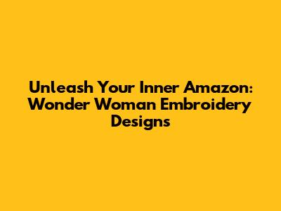Unleash Your Inner Amazon: Wonder Woman Embroidery Designs