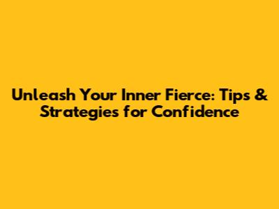 Unleash Your Inner Fierce: Tips & Strategies for Confidence