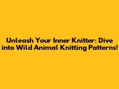 Unleash Your Inner Knitter: Dive into Wild Animal Knitting Patterns!