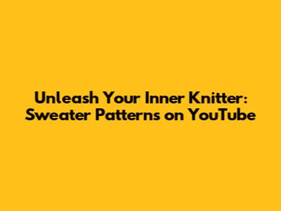 Unleash Your Inner Knitter: Sweater Patterns on YouTube