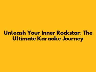Unleash Your Inner Rockstar: The Ultimate Karaoke Journey