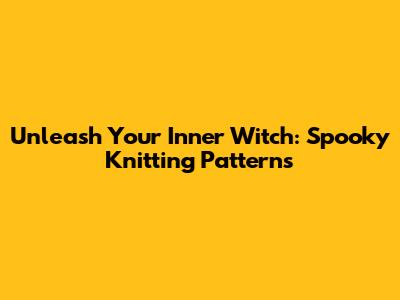 Unleash Your Inner Witch: Spooky Knitting Patterns
