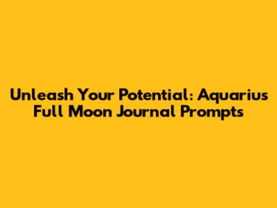 Unleash Your Potential: Aquarius Full Moon Journal Prompts