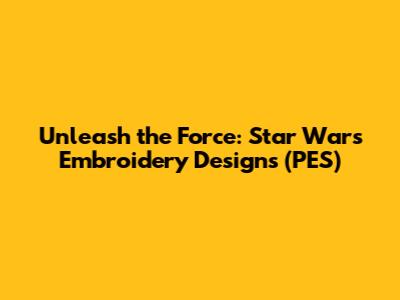 Unleash the Force: Star Wars Embroidery Designs (PES)