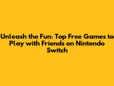 Unleash the Fun: Top Free Games to Play with Friends on Nintendo Switch