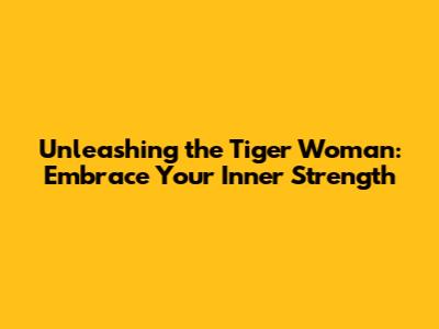 Unleashing the Tiger Woman: Embrace Your Inner Strength
