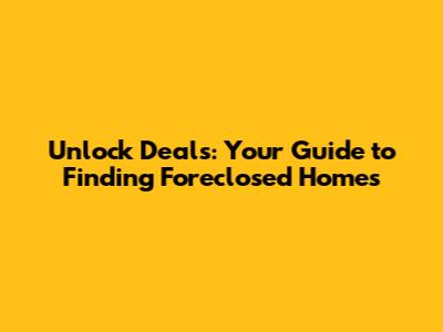 Unlock Deals: Your Guide to Finding Foreclosed Homes