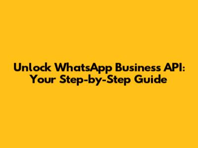 Unlock WhatsApp Business API: Your Step-by-Step Guide