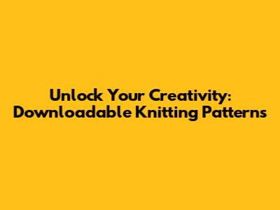 Unlock Your Creativity: Downloadable Knitting Patterns